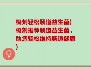 极刻轻松肠道益生菌(极刻推荐肠道益生菌，助您轻松维持肠道健康)
