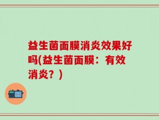 益生菌面膜消炎效果好吗(益生菌面膜：有效消炎？)