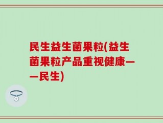 民生益生菌果粒(益生菌果粒产品重视健康——民生)