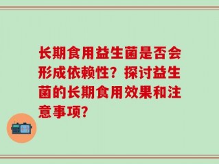 长期食用益生菌是否会形成依赖性？探讨益生菌的长期食用效果和注意事项？