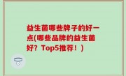 益生菌哪些牌子的好一点(哪些品牌的益生菌好？Top5推荐！)