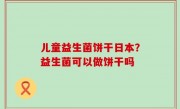 儿童益生菌饼干日本？益生菌可以做饼干吗