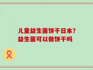 儿童益生菌饼干日本？益生菌可以做饼干吗