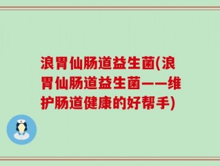 浪胃仙肠道益生菌(浪胃仙肠道益生菌——维护肠道健康的好帮手)