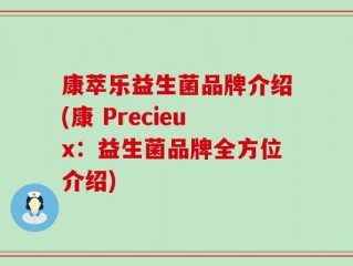 康萃乐益生菌品牌介绍(康 Precieux：益生菌品牌全方位介绍)