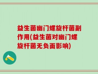 益生菌幽门螺旋杆菌副作用(益生菌对幽门螺旋杆菌无负面影响)