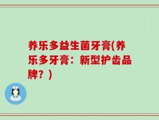 养乐多益生菌牙膏(养乐多牙膏：新型护齿品牌？)