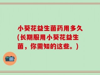 小葵花益生菌药用多久(长期服用小葵花益生菌，你需知的这些。)
