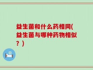 益生菌和什么药相同(益生菌与哪种药物相似？)