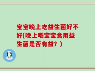 宝宝晚上吃益生菌好不好(晚上喂宝宝食用益生菌是否有益？)