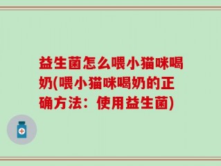 益生菌怎么喂小猫咪喝奶(喂小猫咪喝奶的正确方法：使用益生菌)