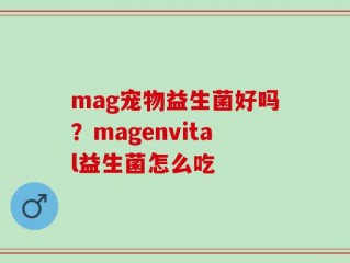 mag宠物益生菌好吗？magenvital益生菌怎么吃