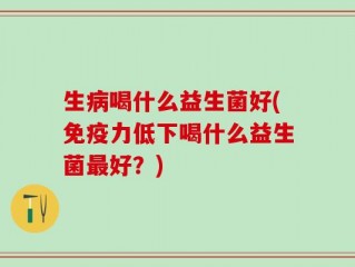 生病喝什么益生菌好(免疫力低下喝什么益生菌最好？)