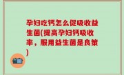 孕妇吃钙怎么促吸收益生菌(提高孕妇钙吸收率，服用益生菌是良策)