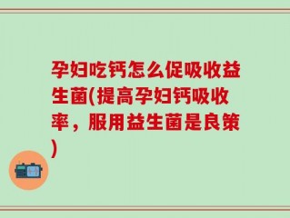 孕妇吃钙怎么促吸收益生菌(提高孕妇钙吸收率，服用益生菌是良策)