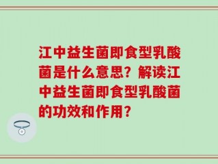 江中益生菌即食型乳酸菌是什么意思？解读江中益生菌即食型乳酸菌的功效和作用？