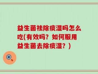 益生菌祛除痰湿吗怎么吃(有效吗？如何服用益生菌去除痰湿？)