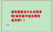 益生菌里含什么东西多呢(益生菌中富含哪些成分呢？)