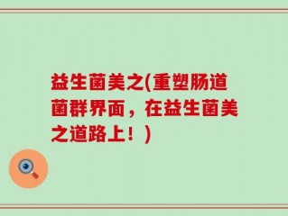 益生菌美之(重塑肠道菌群界面，在益生菌美之道路上！)