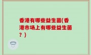 香港有哪些益生菌(香港市场上有哪些益生菌？)