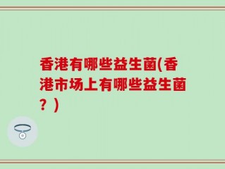 香港有哪些益生菌(香港市场上有哪些益生菌？)