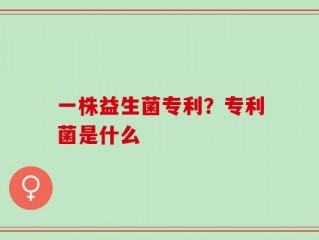 一株益生菌专利？专利菌是什么
