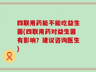 四联用药能不能吃益生菌(四联用药对益生菌有影响？建议咨询医生)