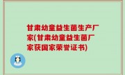 甘肃幼童益生菌生产厂家(甘肃幼童益生菌厂家获国家荣誉证书)