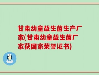甘肃幼童益生菌生产厂家(甘肃幼童益生菌厂家获国家荣誉证书)