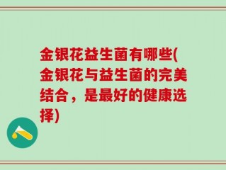 金银花益生菌有哪些(金银花与益生菌的完美结合，是最好的健康选择)