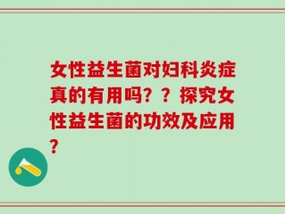 女性益生菌对妇科炎症真的有用吗？？探究女性益生菌的功效及应用？