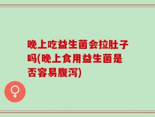 晚上吃益生菌会拉肚子吗(晚上食用益生菌是否容易腹泻)