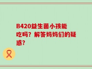 B420益生菌小孩能吃吗？解答妈妈们的疑惑？