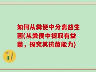 如何从粪便中分离益生菌(从粪便中提取有益菌，探究其抗菌能力)