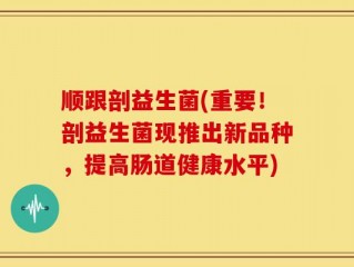 顺跟剖益生菌(重要！剖益生菌现推出新品种，提高肠道健康水平)