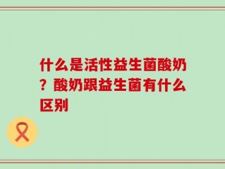 什么是活性益生菌酸奶？酸奶跟益生菌有什么区别