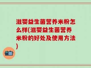 滋婴益生菌营养米粉怎么样(滋婴益生菌营养米粉的好处及使用方法)