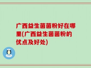 广西益生菌菌粉好在哪里(广西益生菌菌粉的优点及好处)