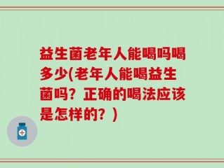 益生菌老年人能喝吗喝多少(老年人能喝益生菌吗？正确的喝法应该是怎样的？)