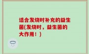 适合发烧时补充的益生菌(发烧时，益生菌的大作用！)