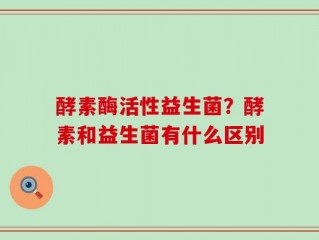 酵素酶活性益生菌？酵素和益生菌有什么区别