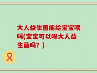 大人益生菌能给宝宝喂吗(宝宝可以喝大人益生菌吗？)