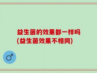 益生菌的效果都一样吗(益生菌效果不相同)
