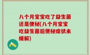 八个月宝宝吃了益生菌还是便秘(八个月宝宝吃益生菌后便秘症状未缓解)