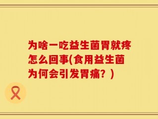 为啥一吃益生菌胃就疼怎么回事(食用益生菌为何会引发胃痛？)