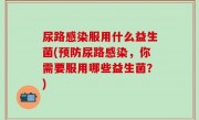 尿路感染服用什么益生菌(预防尿路感染，你需要服用哪些益生菌？)
