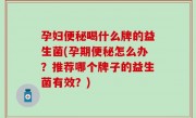孕妇便秘喝什么牌的益生菌(孕期便秘怎么办？推荐哪个牌子的益生菌有效？)