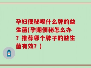孕妇便秘喝什么牌的益生菌(孕期便秘怎么办？推荐哪个牌子的益生菌有效？)