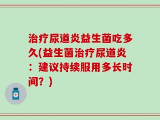 治疗尿道炎益生菌吃多久(益生菌治疗尿道炎：建议持续服用多长时间？)