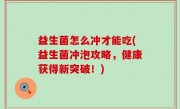 益生菌怎么冲才能吃(益生菌冲泡攻略，健康获得新突破！)